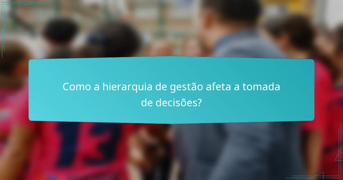 Como a hierarquia de gestão afeta a tomada de decisões?
