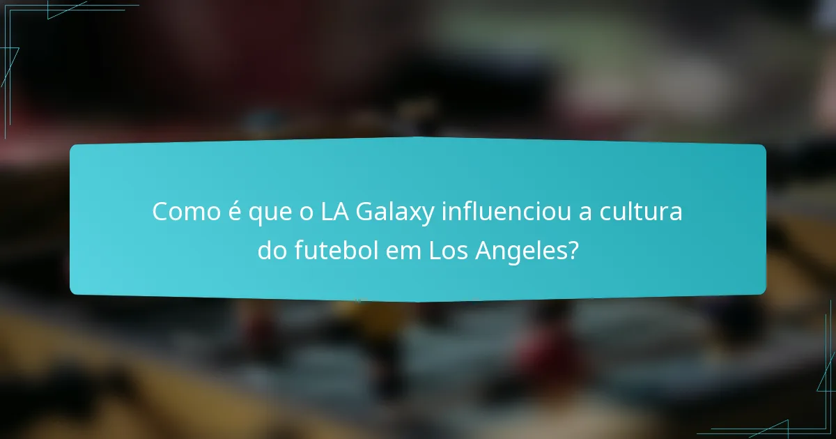Como é que o LA Galaxy influenciou a cultura do futebol em Los Angeles?