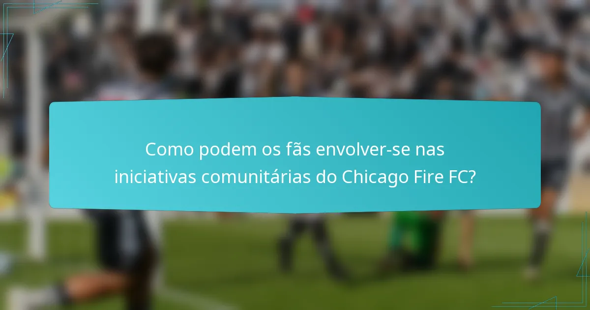 Como podem os fãs envolver-se nas iniciativas comunitárias do Chicago Fire FC?