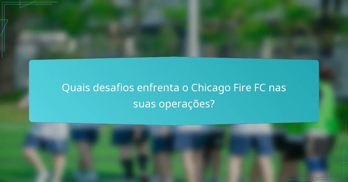 Quais desafios enfrenta o Chicago Fire FC nas suas operações?
