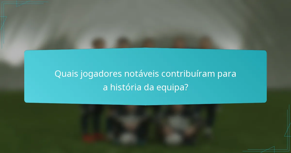 Quais jogadores notáveis contribuíram para a história da equipa?