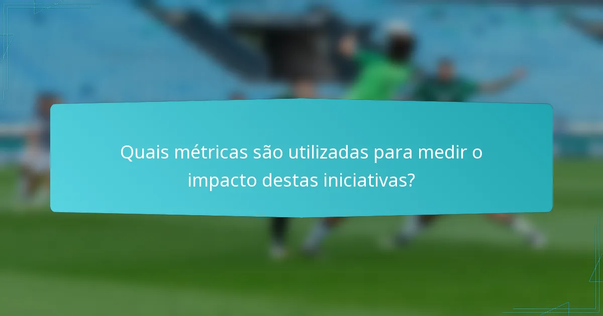 Quais métricas são utilizadas para medir o impacto destas iniciativas?