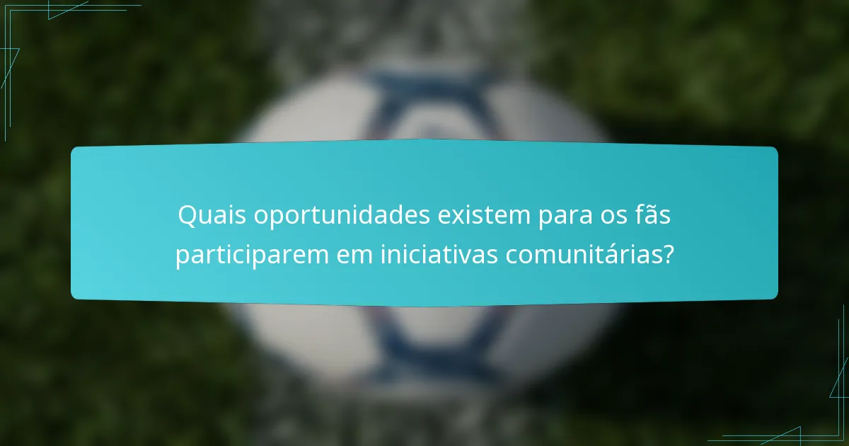 Quais oportunidades existem para os fãs participarem em iniciativas comunitárias?