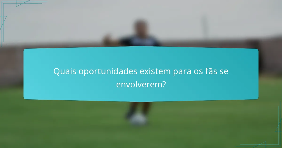 Quais oportunidades existem para os fãs se envolverem?