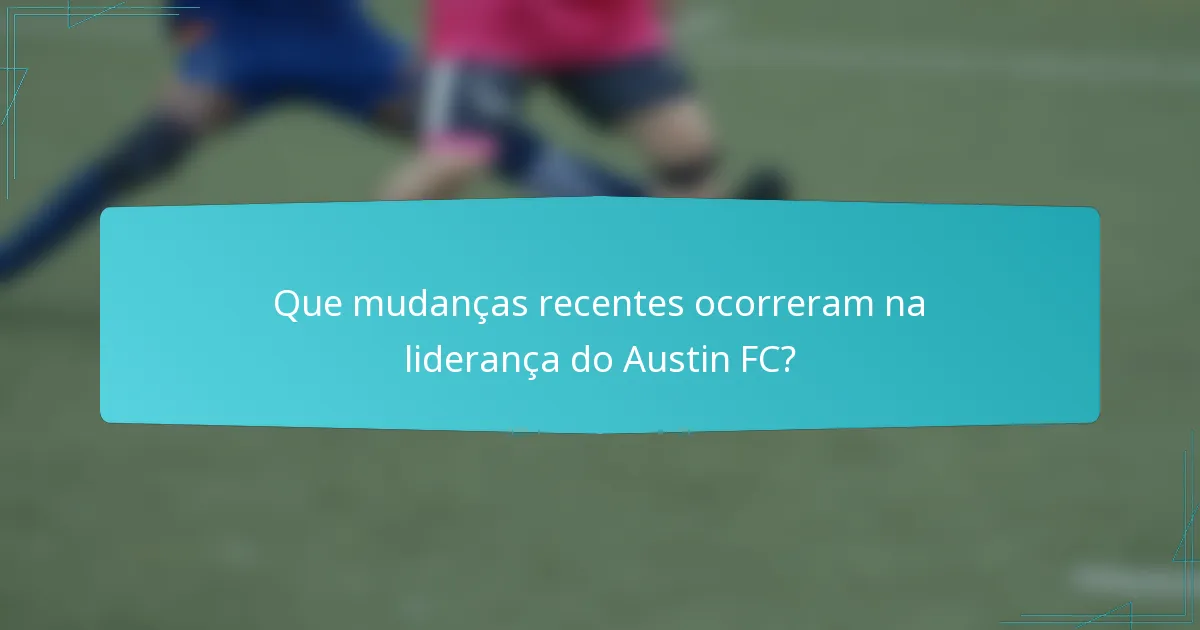 Que mudanças recentes ocorreram na liderança do Austin FC?