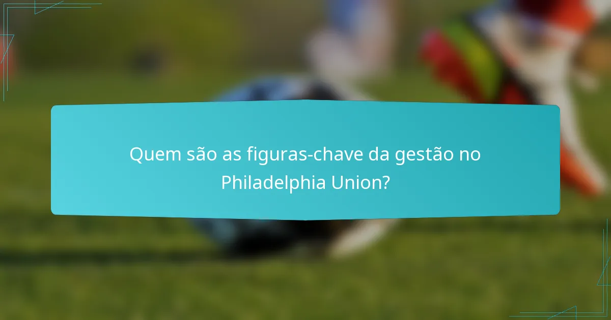 Quem são as figuras-chave da gestão no Philadelphia Union?