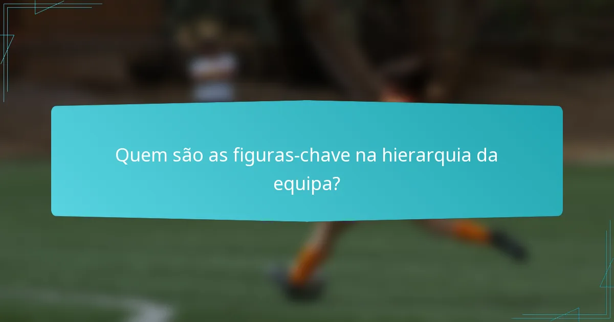 Quem são as figuras-chave na hierarquia da equipa?