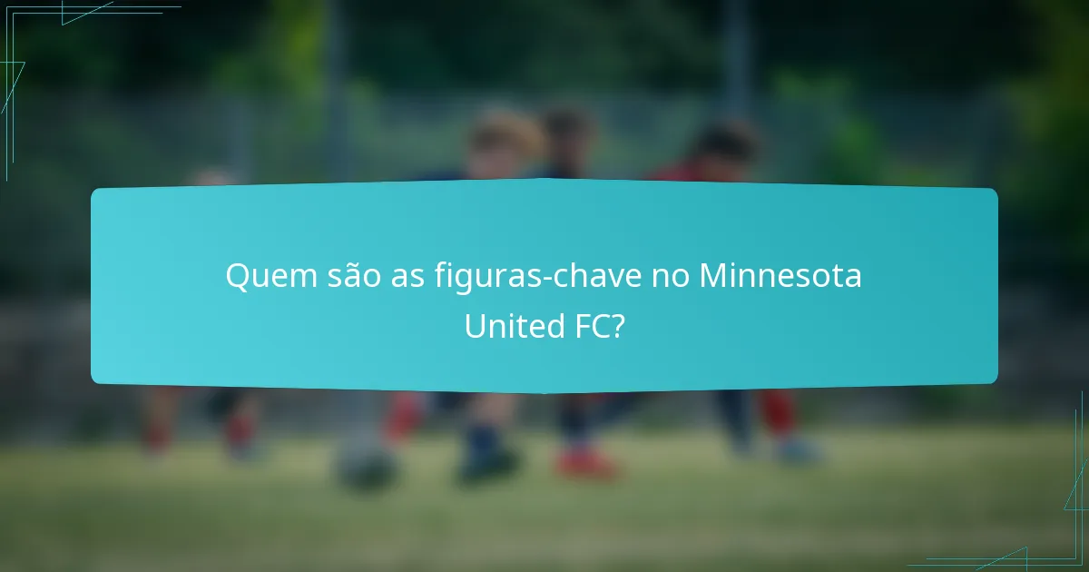 Quem são as figuras-chave no Minnesota United FC?